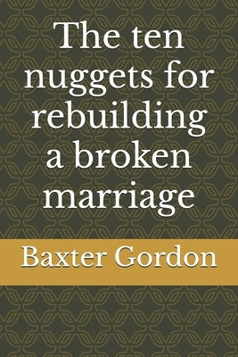 The ten nuggets for rebuilding a broken marriage by Gordon, Baxter