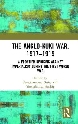 The Anglo-Kuki War, 1917-1919: A Frontier Uprising Against Imperialism During the First World War by Guite, Jangkhomang