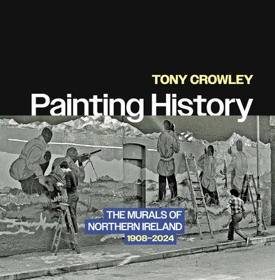 Painting History: The Murals of Northern Ireland, 1908-2024 by Crowley, Tony