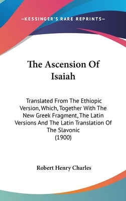 The Ascension Of Isaiah: Translated From The Ethiopic Version, Which, Together With The New Greek Fragment, The Latin Versions And The Latin Tr by Charles, Robert Henry