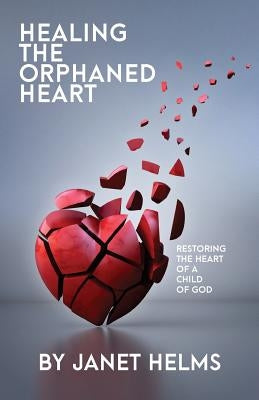 Healing the Orphaned Heart: Restoring the Heart of a Child of God by Helms, Janet