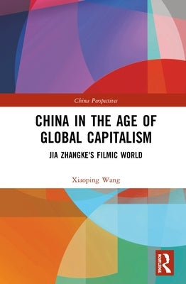 China in the Age of Global Capitalism: Jia Zhangke's Filmic World by Wang, Xiaoping
