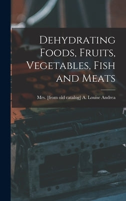 Dehydrating Foods, Fruits, Vegetables, Fish and Meats by Andrea, A. Louise [From Old Cat