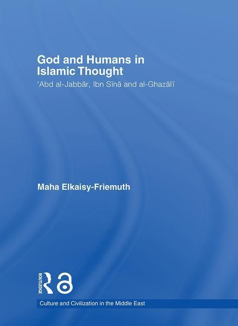 God and Humans in Islamic Thought: Abd al-Jabbar, Ibn Sina and Al-Ghazali by Elkaisy-Friemuth, Maha