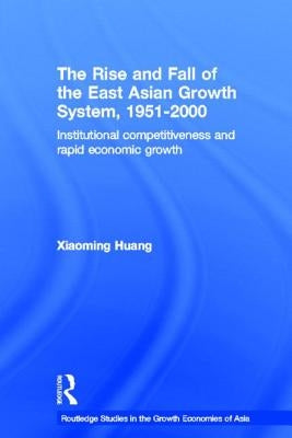 The Rise and Fall of the East Asian Growth System, 1951-2000: Institutional Competitiveness and Rapid Economic Growth by Xiaoming, Huang