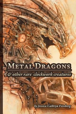Metal Dragons & Other Rare Clockwork Creatures by Feinberg, Jessica