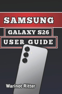 Samsung Galaxy S26 User Guide: Master Photography, Troubleshooting, Secure Your Device, and Unlock Every Feature by Ritter, Warinot