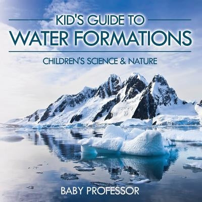 Kid's Guide to Water Formations - Children's Science & Nature by Baby Professor
