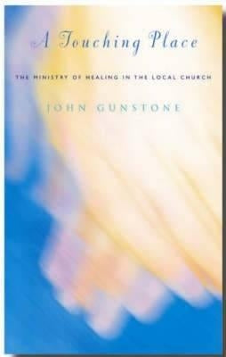 A Touching Place: The Ministry of Healing in the Local Church by Gunstone, John