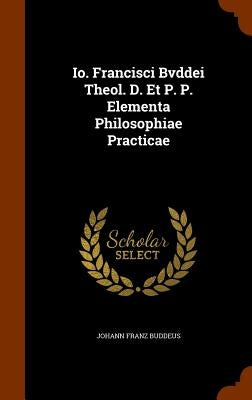 Io. Francisci Bvddei Theol. D. Et P. P. Elementa Philosophiae Practicae by Buddeus, Johann Franz