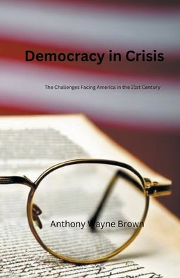 Democracy in Crisis. The Challenges Facing America in the 21st Century by Brown, Anthony Wayne