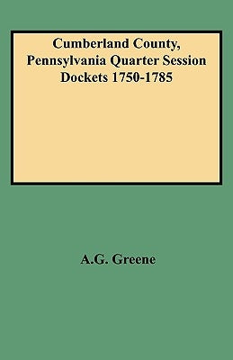 Cumberland County, Pennsylvania Quarter Session Dockets 1750-1785 by Greene, Diane E.