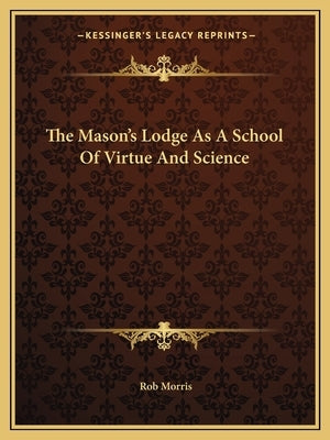 The Mason's Lodge As A School Of Virtue And Science by Morris, Rob