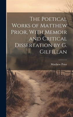 The Poetical Works of Matthew Prior, With Memoir and Critical Dissertation by G. Gilfillan by Prior, Matthew