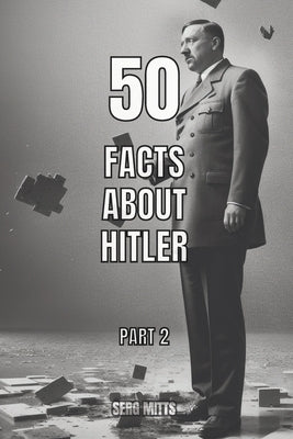 50 facts about Hitler Part 2: World War II, Holocaust, Personal Life, Death and The Fall of Nazi Germany by Mitts, Serg