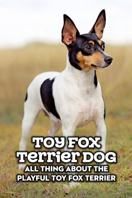 Toy Fox Terrier Dog: All Thing about The Playful Toy Fox Terrier: Toy Fox Terrier Dog Breed Complete Guide by Gloria, Antillon