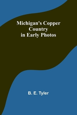 Michigan's Copper Country in Early Photos by Tyler, B. E.