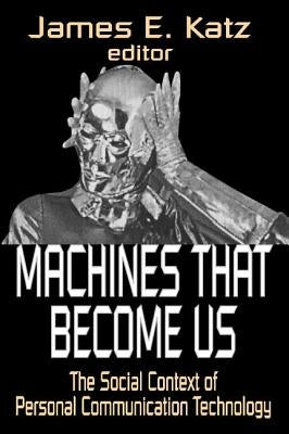 Machines That Become Us: The Social Context of Personal Communication Technology by Katz, James E.