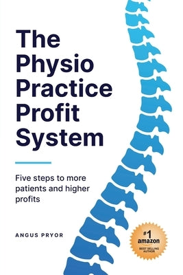 The Physio Practice Profit System: Five steps to more patients and higher profits by Pryor, Angus