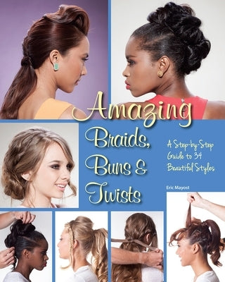 Amazing Braids, Buns & Twists: A Step-By-Step Guide to 34 Beautiful Styles by Mayost, Eric