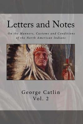 Letters and Notes on the Manners, Customs and Condition of the North American Indian: Volume 2: Illustrated with Color Engravings by Warren, Brett