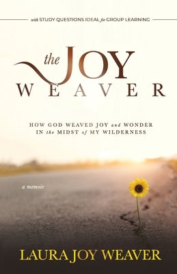The Joy Weaver: How God Weaved Joy and Wonder in the Midst of My Wilderness by Weaver, Laura Joy