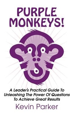 Purple Monkeys! a Leader's Practical Guide to Unleashing the Power of Questions to Achieve Great Results by Parker, Kevin