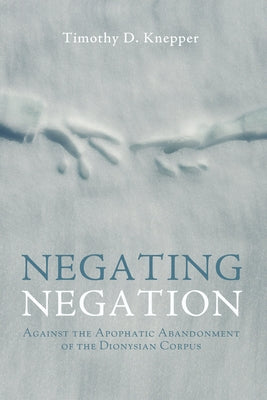 Negating Negation: Against the Apophatic Abandonment of the Dionysian Corpus by Knepper, Timothy D.