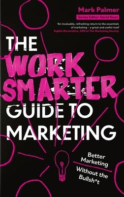 The Work Smarter Guide to Marketing: Better Marketing Without the Bullsh*t by Palmer, Mark