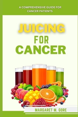 Juicing For Cancer: A comprehensive guide for cancer patients by M. Gore, Margaret