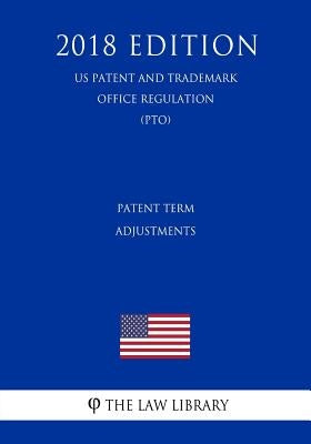 Patent Term Adjustments (Us Patent and Trademark Office Regulation) (Pto) (2018 Edition) by The Law Library