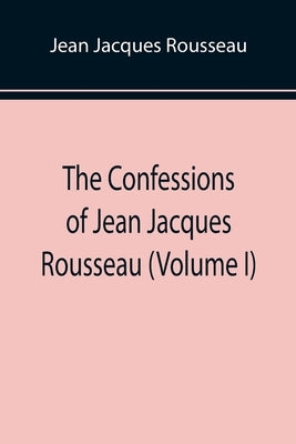 The Confessions of Jean Jacques Rousseau (Volume I) by Jacques Rousseau, Jean