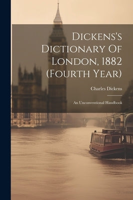 Dickens's Dictionary Of London, 1882 (fourth Year): An Unconventional Handbook by Dickens, Charles