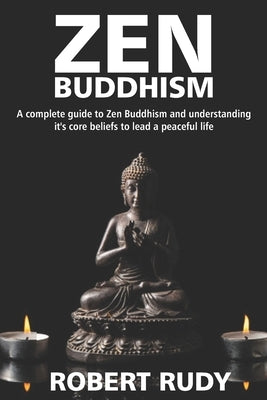 Zen Buddhism: A complete guide to Zen Buddhism and understanding it's core beliefs to lead a peaceful life by Rudy, Robert