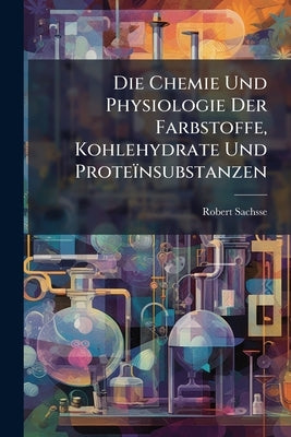 Die Chemie Und Physiologie Der Farbstoffe, Kohlehydrate Und Proteïnsubstanzen: Ein Lehrbuch Für Chemiker Und Botaniker by Sachsse, Robert