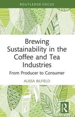 Brewing Sustainability in the Coffee and Tea Industries: From Producer to Consumer by Bilfield, Alissa