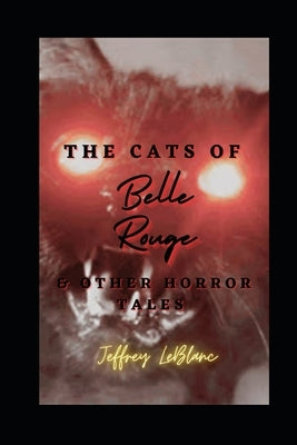 The Cats of Belle Rouge & Other Horror Tales: A Collection of Horror Tales by LeBlanc, Jeffrey