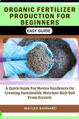Organic Fertilizer Production for Beginners Easy Guide: A Quick Guide For Novice Gardeners On Creating Sustainable, Nutrient-Rich Soil From Scratch by Bannard, Waylen