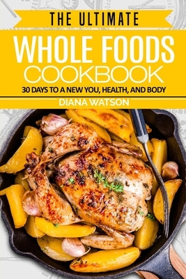 Whole Foods Diet: The Ultimate Whole Foods Cookbook - 30 Days to a New You, Health, and Body by Watson, Diana