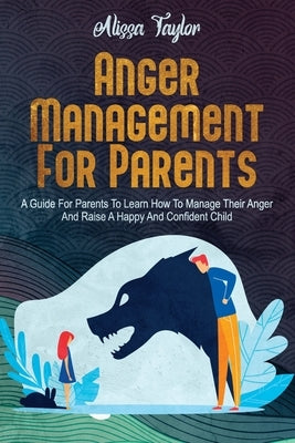 Anger Management For Parents: A Guide For Parents To Learn How To Manage Their Anger And Raise A Happy And Confident Child by Taylor, Alissa