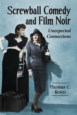 Screwball Comedy and Film Noir: Unexpected Connections by Renzi, Thomas C.
