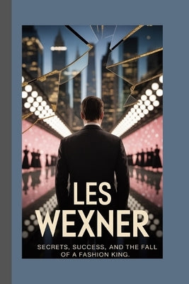 Les Wexner: Secrets, Success, and the Fall of a Fashion King by Rolo, Godwin
