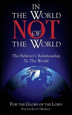 In the World, Not of the World: The Believer's Relationship to the World by Markle, Scott