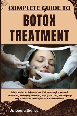 Complete Guide to Botox Treatment: Enhancing Facial Rejuvenation With Non-Surgical Cosmetic Procedures, Anti-Aging Solutions, Safety Practices, And St by Bianca, Leona