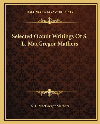 Selected Occult Writings Of S. L. MacGregor Mathers by Mathers, S. L. MacGregor