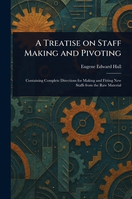 A Treatise on Staff Making and Pivoting by Hall, Eugene Edward