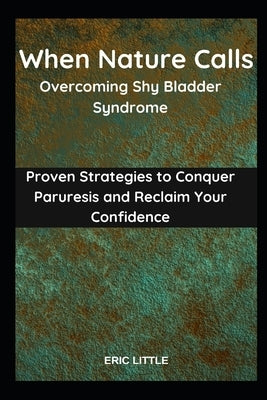 When Nature Calls: Overcoming Shy Bladder Syndrome: Proven Strategies to Conquer Paruresis and Reclaim Your Confidence by Little, Eric