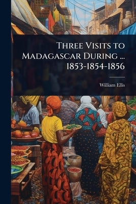 Three Visits to Madagascar During ... 1853-1854-1856 by Ellis, William