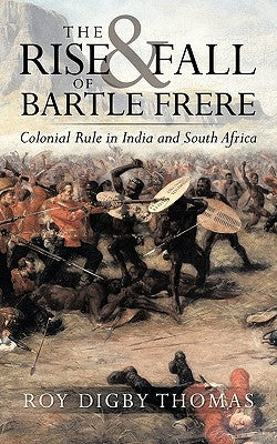 The Rise and Fall of Bartle Frere: Colonial Rule in India and South Africa by Digby Thomas, Roy