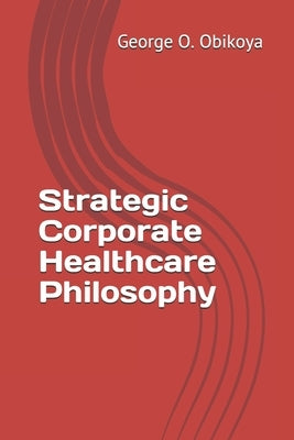 Strategic Corporate Healthcare Philosophy by Obikoya, George O.